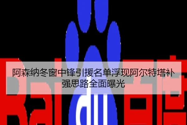 阿森纳冬窗中锋引援名单浮现阿尔特塔补强思路全面曝光