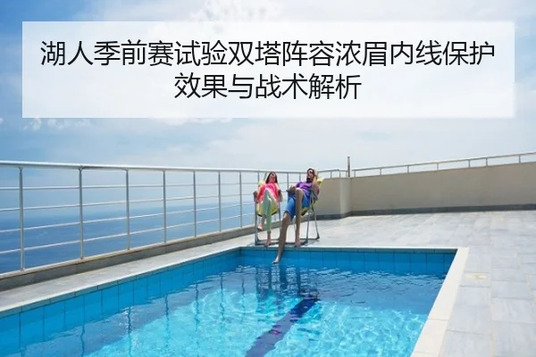 湖人季前赛试验双塔阵容浓眉内线保护效果与战术解析